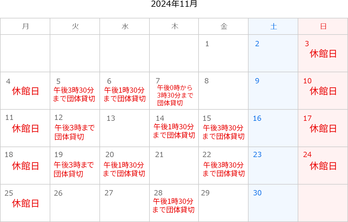 2024年11月のカレンダー。3日、4日、10日、11日、17日、18日、24日、25日は休館日。5日は午後3時半まで団体貸切。6日は午後1時半まで団体貸切。7日は午後0時から3時30分まで団体貸切。12日は午後3時まで団体貸切。14日は午後1時半まで団体貸切。15日は午後3時半まで団体貸切。19日は午後3時まで団体貸切。20日は午後1時半まで団体貸切。22日は午後3時半まで団体貸切。28日は午後1時半まで団体貸切。