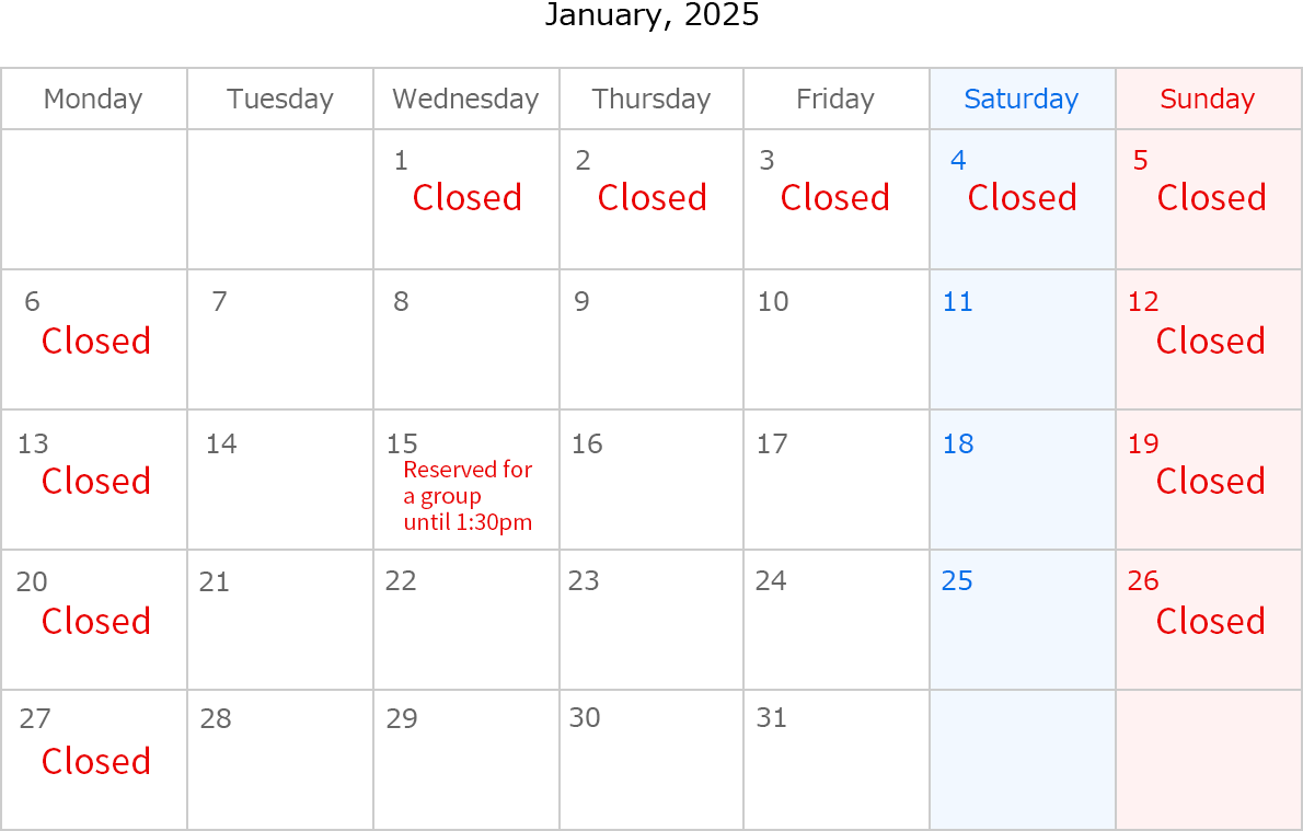 January , 2025. Closed Date:January 1,2,3,4,5,6,12,13,19,20,26 and 27. January 15, Reserved for a group until 1:30pm.