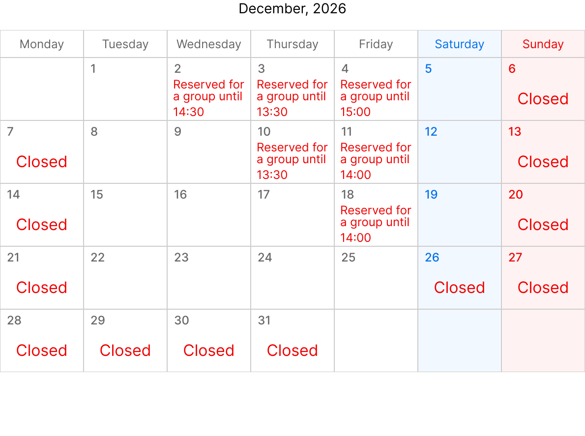 December, 2026. Closed Date: December 6,7,13,14,20,21,26,27,28,29,30 and 31.  December 2, Rserved for a group until 14：30. December 3, Rserved for a group until 13:30. December 4, Rserved for a group until 15:00. December 10, Rserved for a group until 13:30. December 11, Rserved for a group until 14:00. December 18, Rserved for a group until 14:00. 